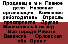 Продавец в м-н "Пивное дело › Название организации ­ Компания-работодатель › Отрасль предприятия ­ Другое › Минимальный оклад ­ 1 - Все города Работа » Вакансии   . Орловская обл.,Орел г.